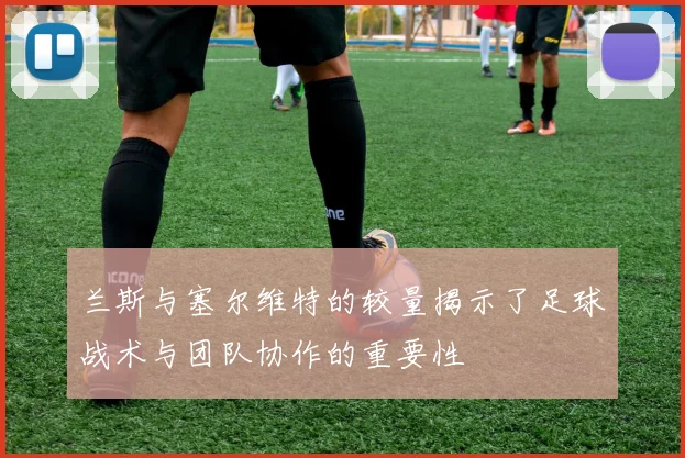 兰斯与塞尔维特的较量揭示了足球战术与团队协作的重要性