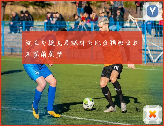 波兰与捷克足球对决比分预测分析及赛前展望