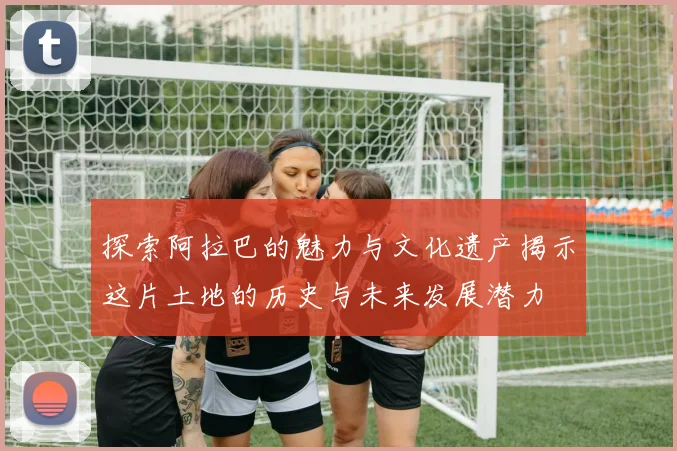 探索阿拉巴的魅力与文化遗产揭示这片土地的历史与未来发展潜力