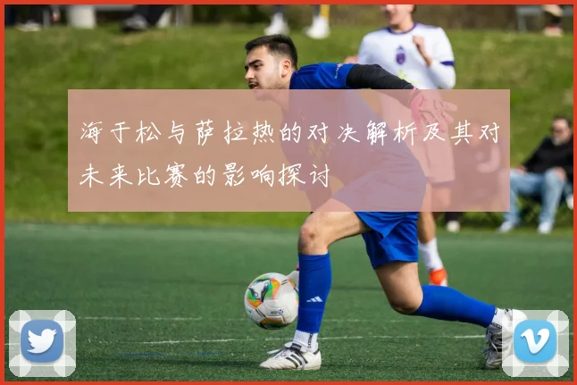 海于松与萨拉热的对决解析及其对未来比赛的影响探讨