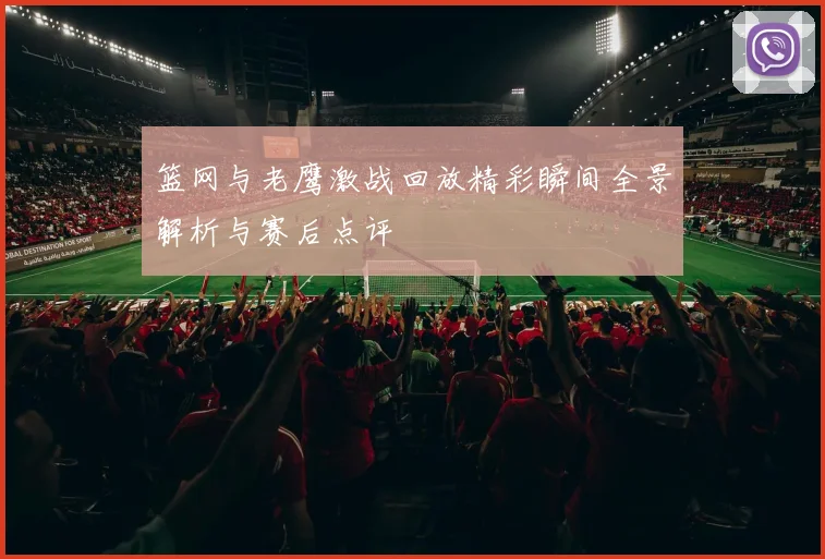 篮网与老鹰激战回放精彩瞬间全景解析与赛后点评