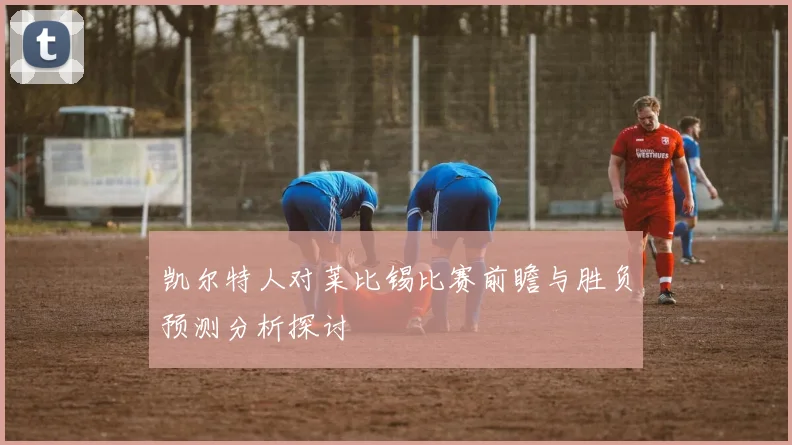 凯尔特人对莱比锡比赛前瞻与胜负预测分析探讨