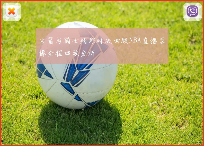 火箭与骑士精彩对决回顾NBA直播录像全程回放分析