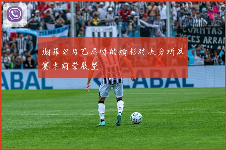 谢菲尔与巴尼特的精彩对决分析及赛季前景展望