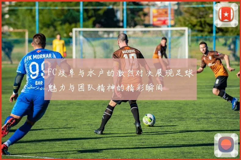 FC歧阜与水户的激烈对决展现足球魅力与团队精神的精彩瞬间