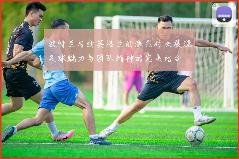 波特兰与新英格兰的激烈对决展现足球魅力与团队精神的完美结合