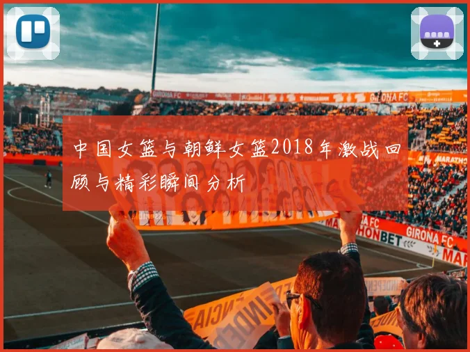 中国女篮与朝鲜女篮2018年激战回顾与精彩瞬间分析