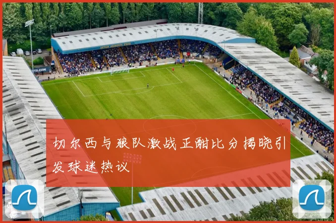 切尔西与狼队激战正酣比分揭晓引发球迷热议