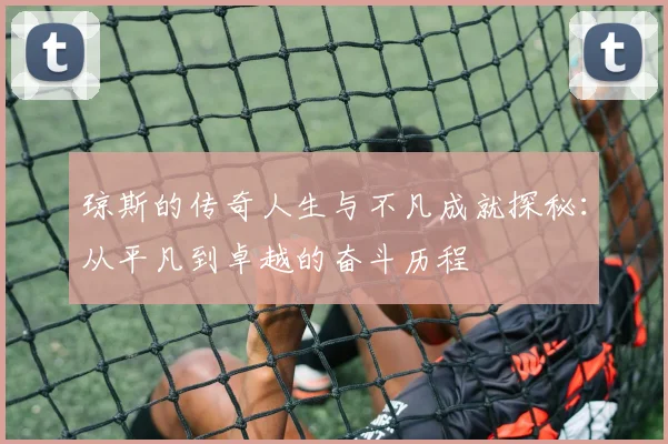 琼斯的传奇人生与不凡成就探秘：从平凡到卓越的奋斗历程