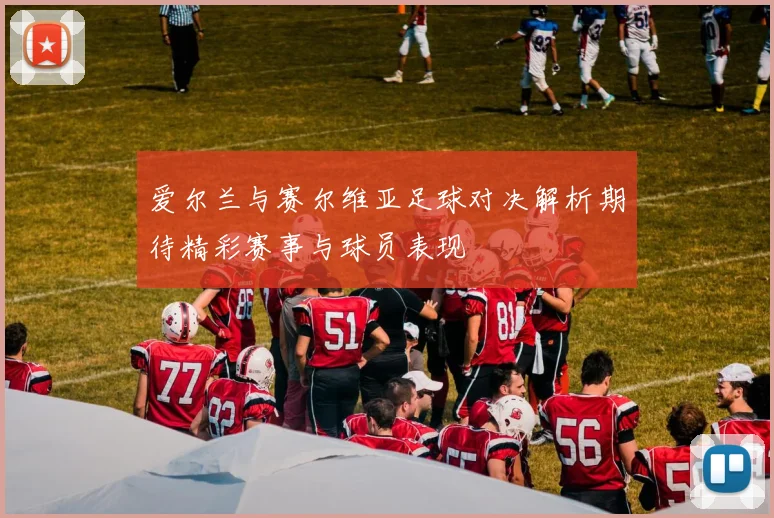 爱尔兰与赛尔维亚足球对决解析期待精彩赛事与球员表现